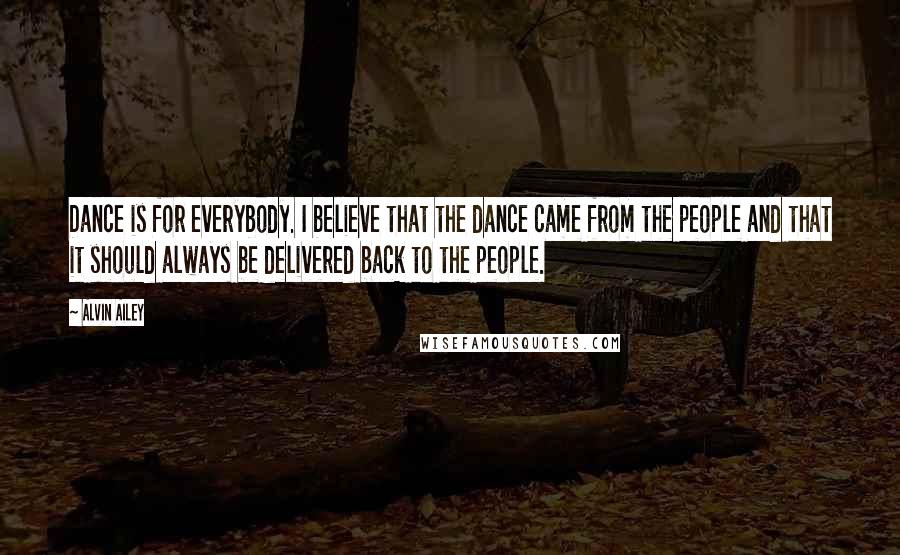 Alvin Ailey Quotes: Dance is for everybody. I believe that the dance came from the people and that it should always be delivered back to the people.