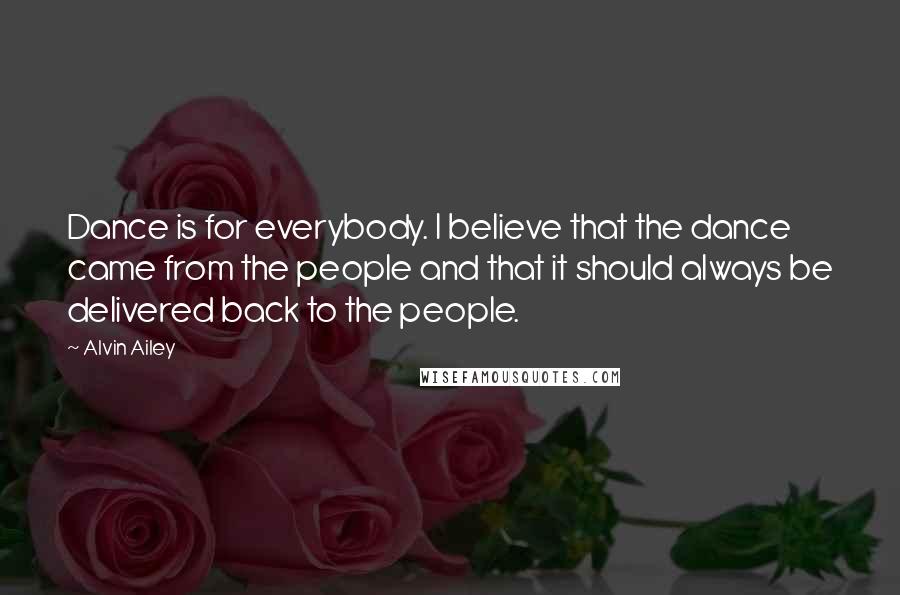 Alvin Ailey Quotes: Dance is for everybody. I believe that the dance came from the people and that it should always be delivered back to the people.