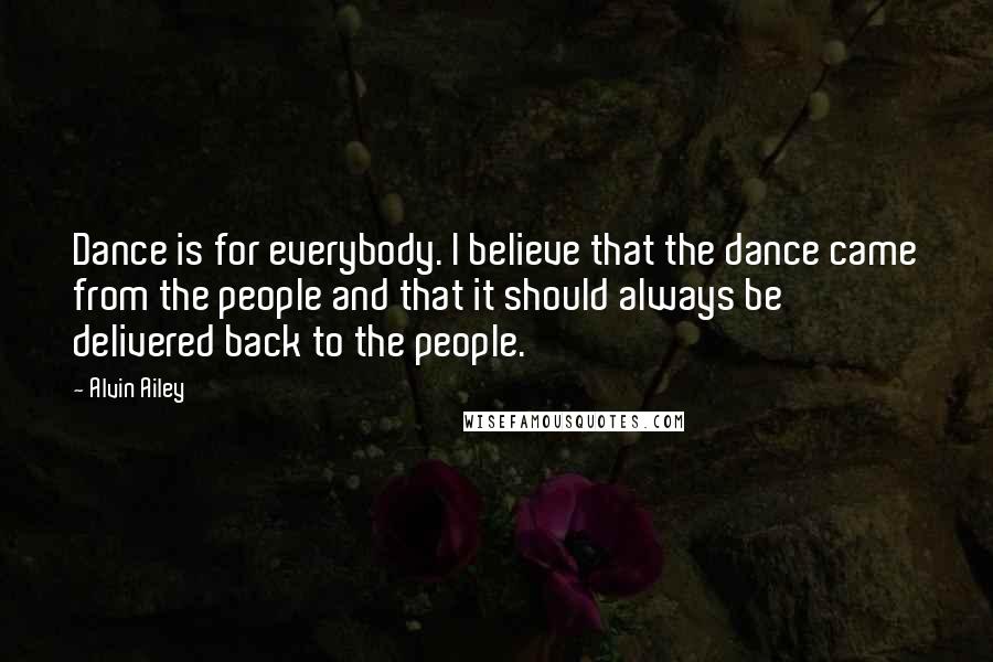 Alvin Ailey Quotes: Dance is for everybody. I believe that the dance came from the people and that it should always be delivered back to the people.