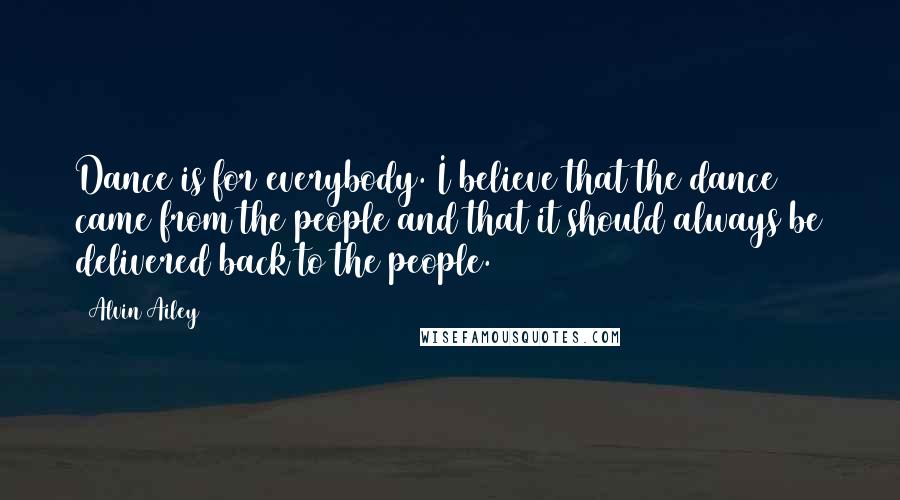 Alvin Ailey Quotes: Dance is for everybody. I believe that the dance came from the people and that it should always be delivered back to the people.