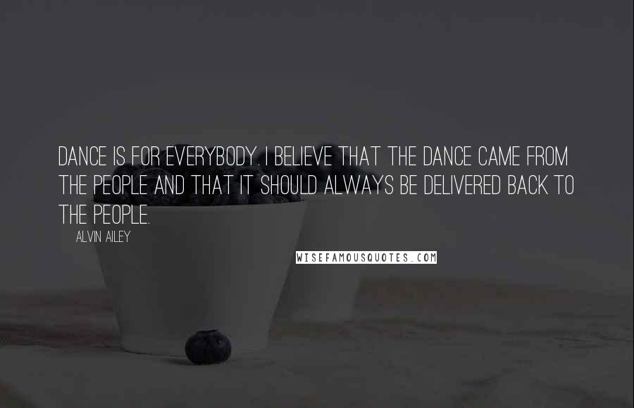 Alvin Ailey Quotes: Dance is for everybody. I believe that the dance came from the people and that it should always be delivered back to the people.