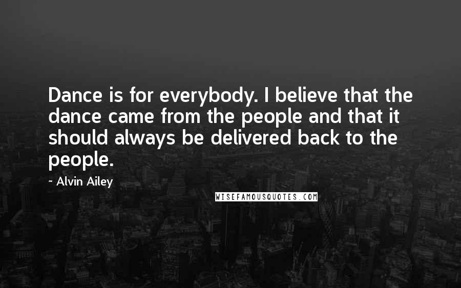 Alvin Ailey Quotes: Dance is for everybody. I believe that the dance came from the people and that it should always be delivered back to the people.