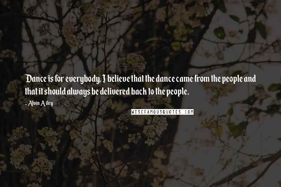 Alvin Ailey Quotes: Dance is for everybody. I believe that the dance came from the people and that it should always be delivered back to the people.