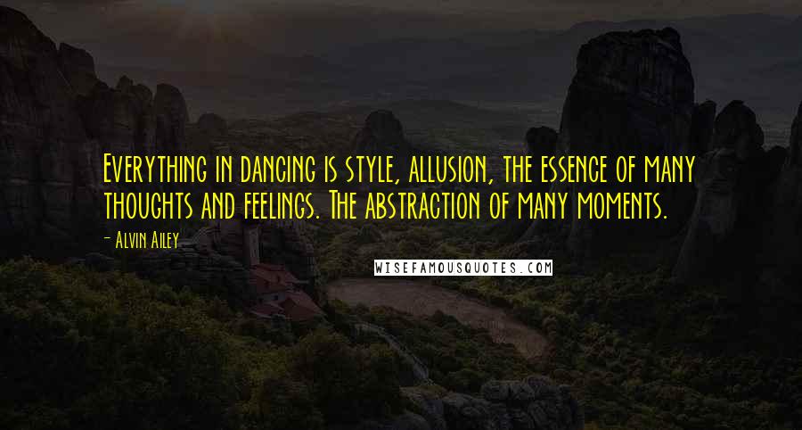 Alvin Ailey Quotes: Everything in dancing is style, allusion, the essence of many thoughts and feelings. The abstraction of many moments.