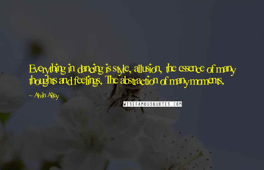 Alvin Ailey Quotes: Everything in dancing is style, allusion, the essence of many thoughts and feelings. The abstraction of many moments.