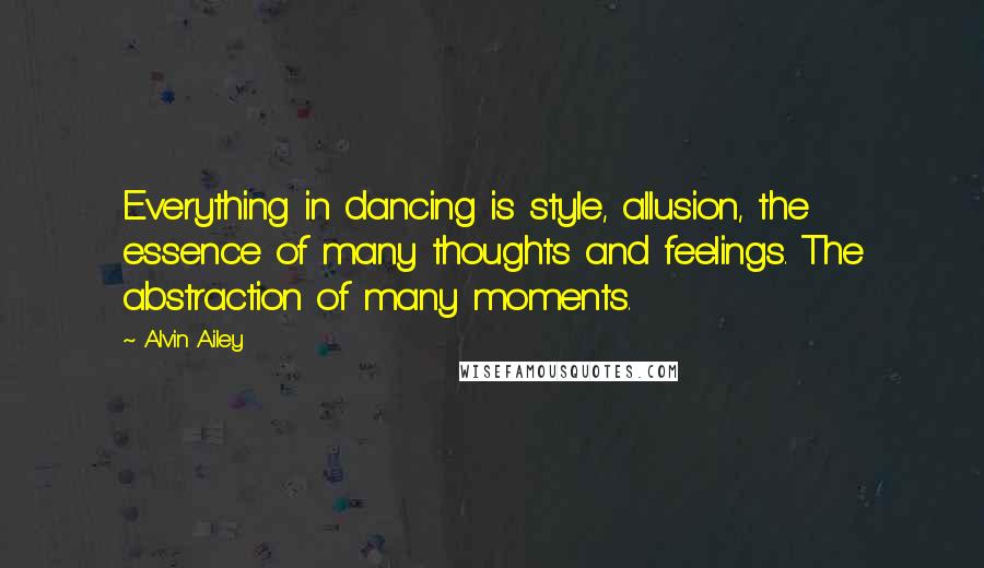 Alvin Ailey Quotes: Everything in dancing is style, allusion, the essence of many thoughts and feelings. The abstraction of many moments.