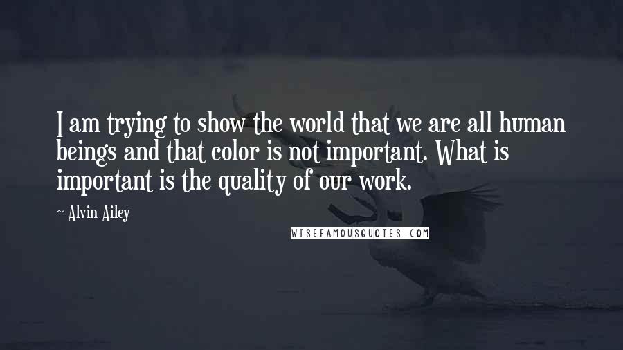 Alvin Ailey Quotes: I am trying to show the world that we are all human beings and that color is not important. What is important is the quality of our work.