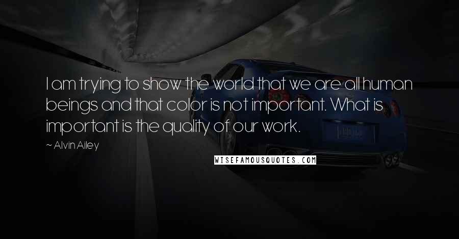 Alvin Ailey Quotes: I am trying to show the world that we are all human beings and that color is not important. What is important is the quality of our work.