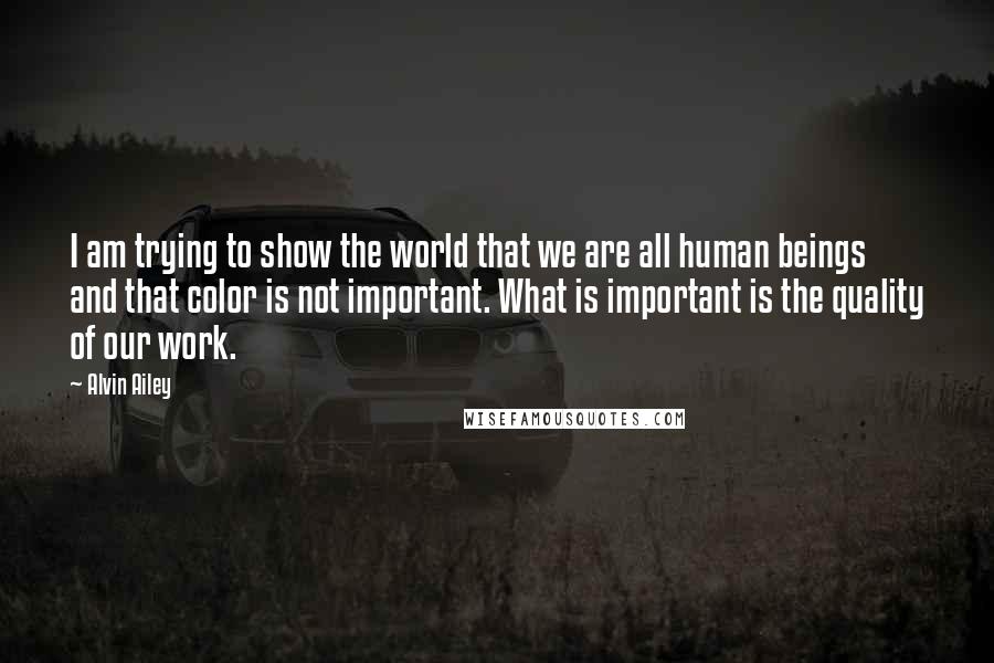 Alvin Ailey Quotes: I am trying to show the world that we are all human beings and that color is not important. What is important is the quality of our work.