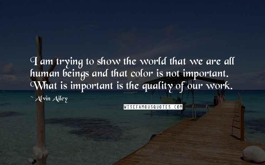 Alvin Ailey Quotes: I am trying to show the world that we are all human beings and that color is not important. What is important is the quality of our work.