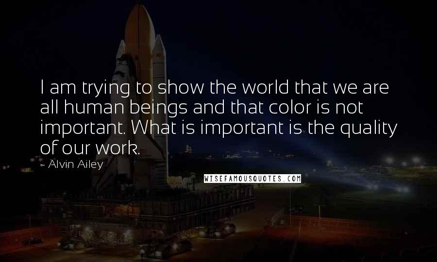 Alvin Ailey Quotes: I am trying to show the world that we are all human beings and that color is not important. What is important is the quality of our work.