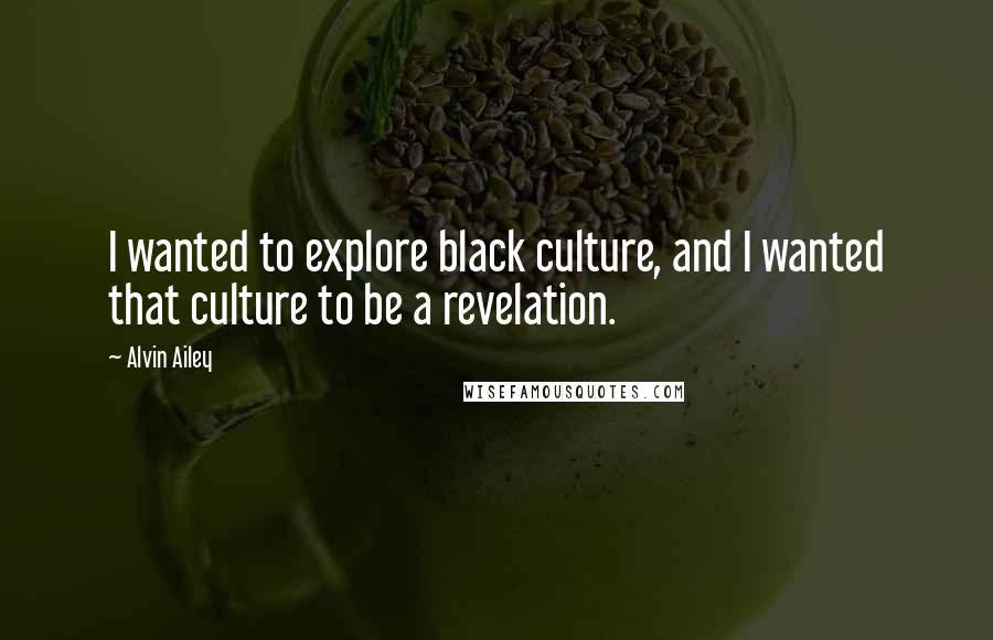 Alvin Ailey Quotes: I wanted to explore black culture, and I wanted that culture to be a revelation.