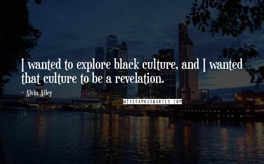 Alvin Ailey Quotes: I wanted to explore black culture, and I wanted that culture to be a revelation.