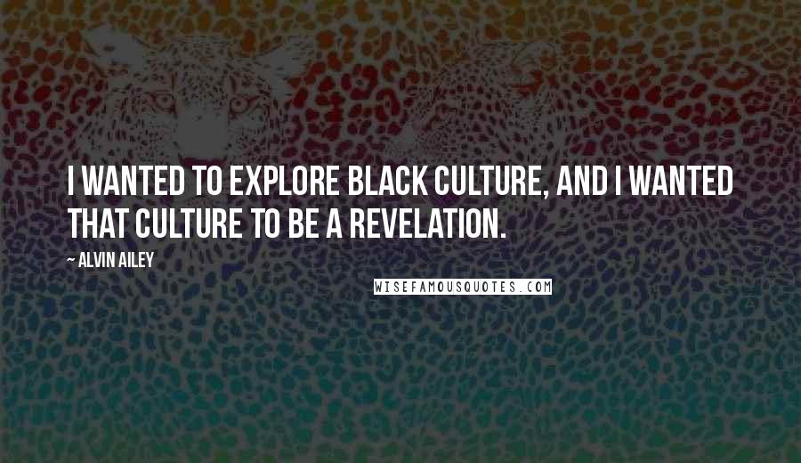 Alvin Ailey Quotes: I wanted to explore black culture, and I wanted that culture to be a revelation.