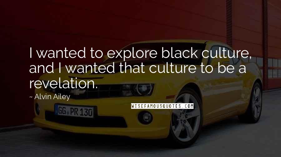 Alvin Ailey Quotes: I wanted to explore black culture, and I wanted that culture to be a revelation.