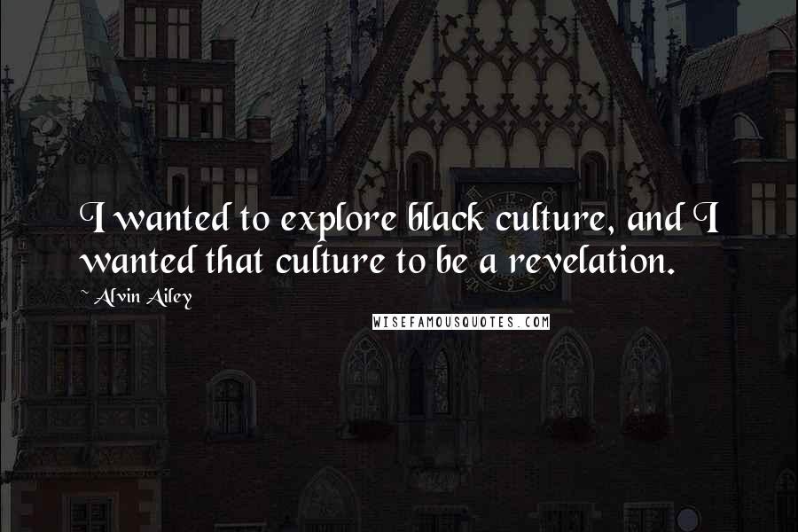 Alvin Ailey Quotes: I wanted to explore black culture, and I wanted that culture to be a revelation.