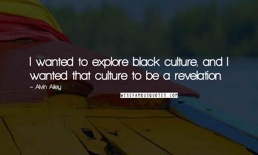 Alvin Ailey Quotes: I wanted to explore black culture, and I wanted that culture to be a revelation.