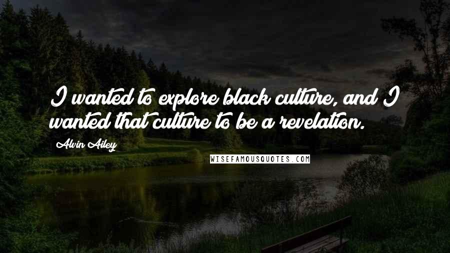Alvin Ailey Quotes: I wanted to explore black culture, and I wanted that culture to be a revelation.