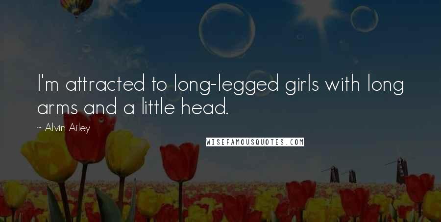 Alvin Ailey Quotes: I'm attracted to long-legged girls with long arms and a little head.