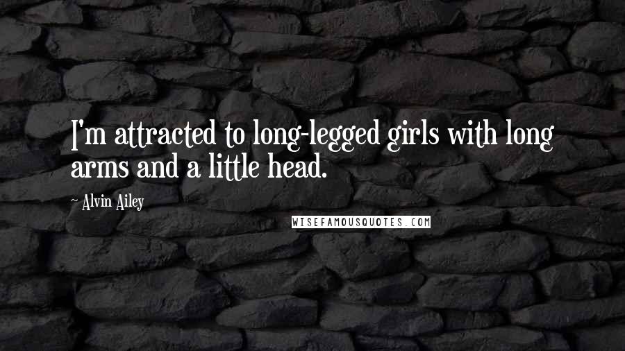 Alvin Ailey Quotes: I'm attracted to long-legged girls with long arms and a little head.