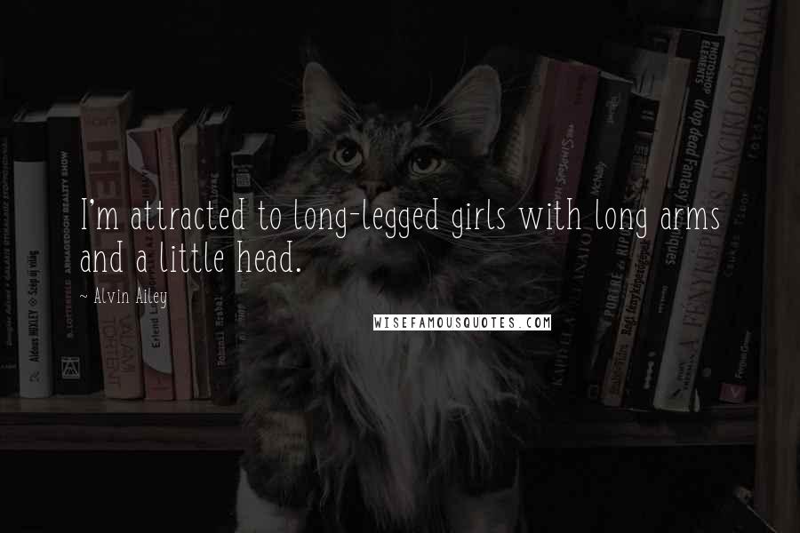 Alvin Ailey Quotes: I'm attracted to long-legged girls with long arms and a little head.