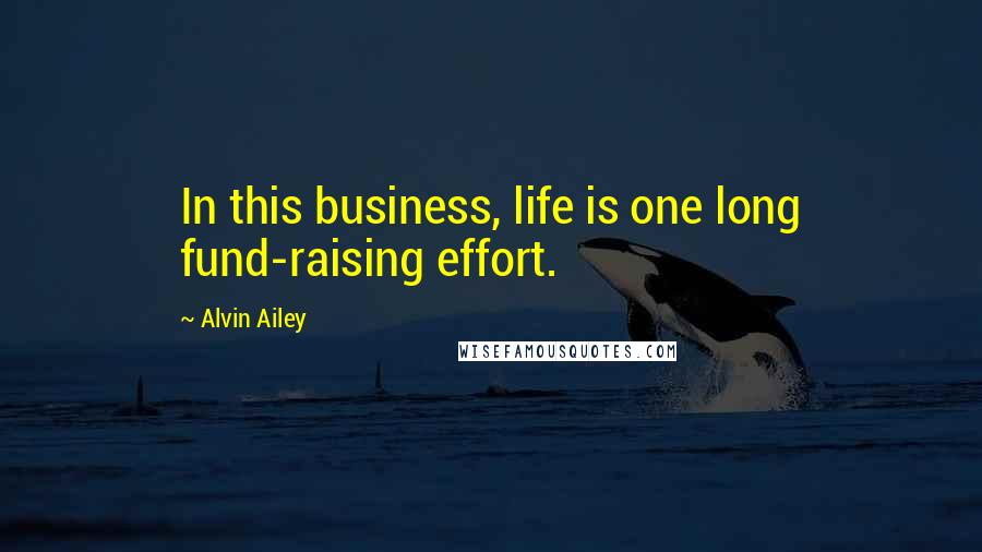 Alvin Ailey Quotes: In this business, life is one long fund-raising effort.