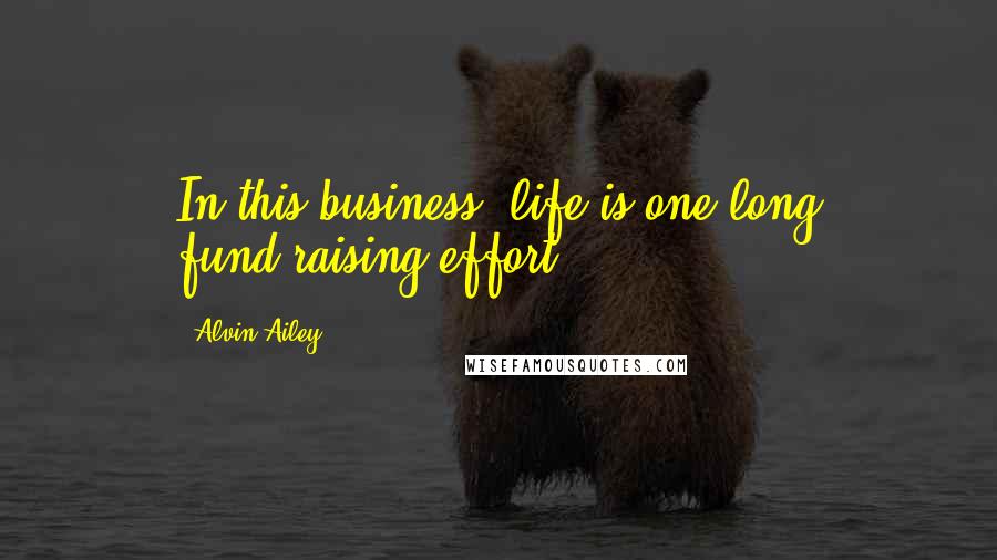 Alvin Ailey Quotes: In this business, life is one long fund-raising effort.