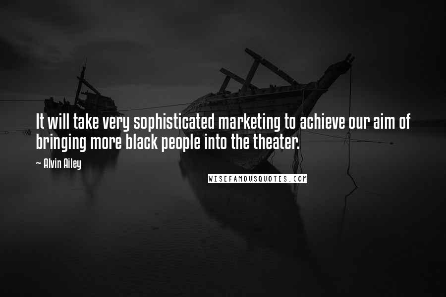 Alvin Ailey Quotes: It will take very sophisticated marketing to achieve our aim of bringing more black people into the theater.