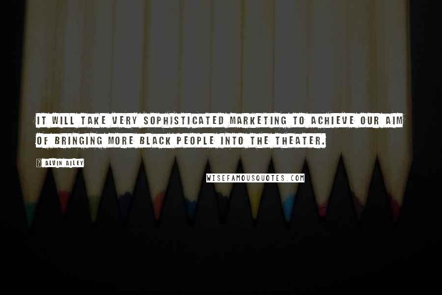 Alvin Ailey Quotes: It will take very sophisticated marketing to achieve our aim of bringing more black people into the theater.