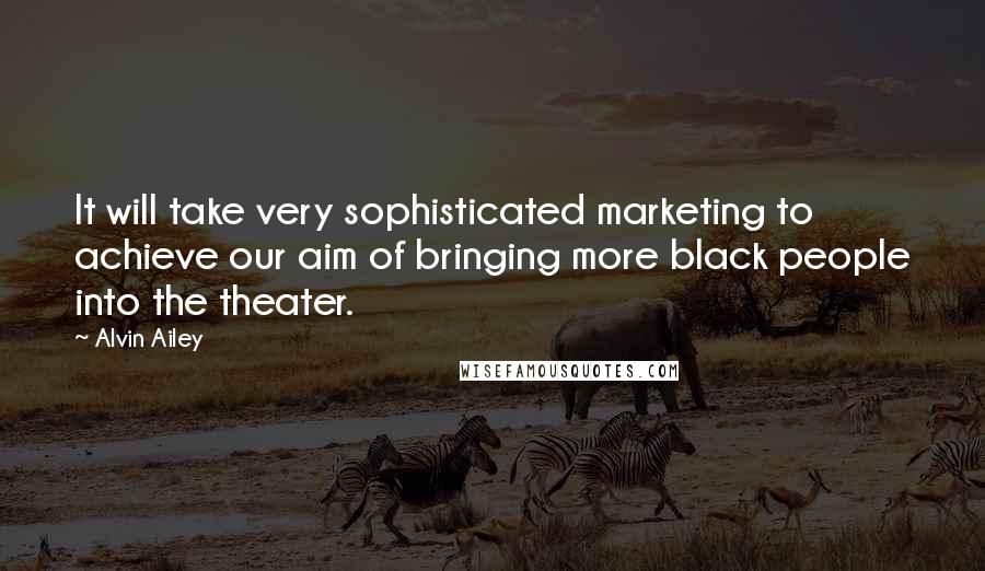 Alvin Ailey Quotes: It will take very sophisticated marketing to achieve our aim of bringing more black people into the theater.