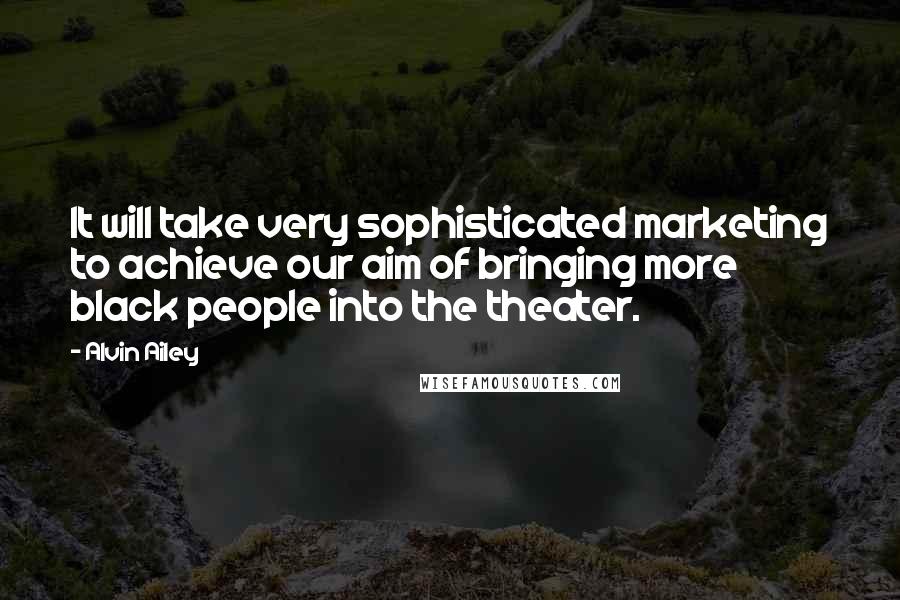 Alvin Ailey Quotes: It will take very sophisticated marketing to achieve our aim of bringing more black people into the theater.
