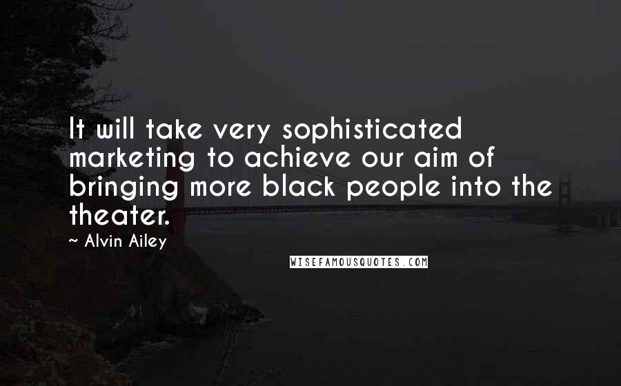 Alvin Ailey Quotes: It will take very sophisticated marketing to achieve our aim of bringing more black people into the theater.