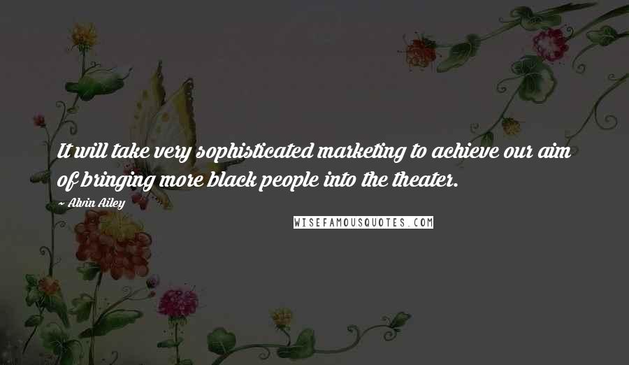 Alvin Ailey Quotes: It will take very sophisticated marketing to achieve our aim of bringing more black people into the theater.