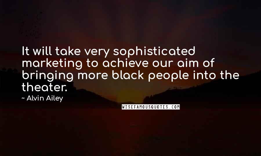 Alvin Ailey Quotes: It will take very sophisticated marketing to achieve our aim of bringing more black people into the theater.
