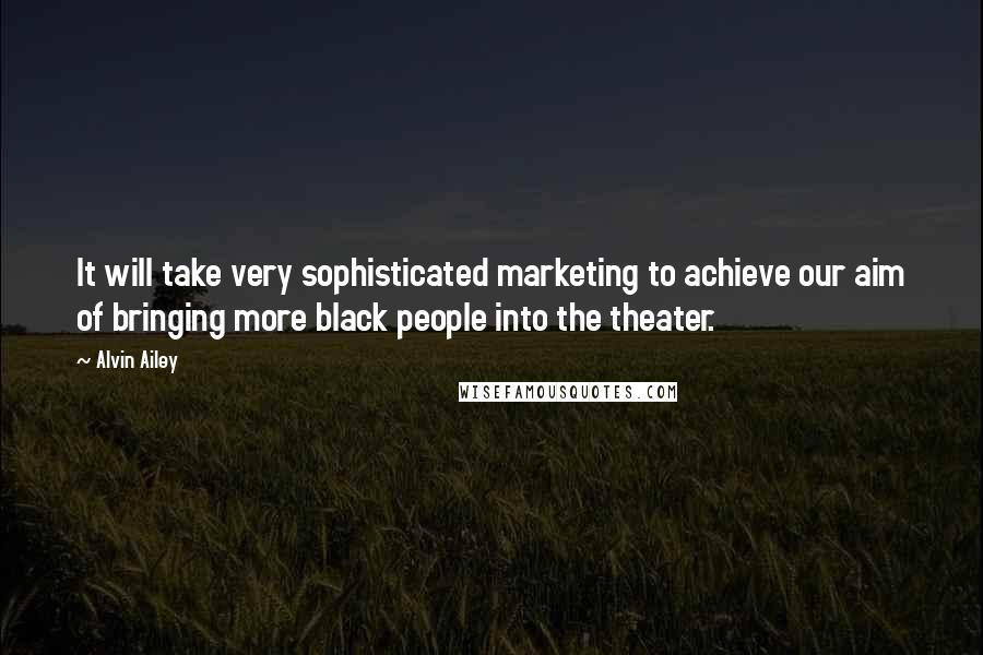 Alvin Ailey Quotes: It will take very sophisticated marketing to achieve our aim of bringing more black people into the theater.