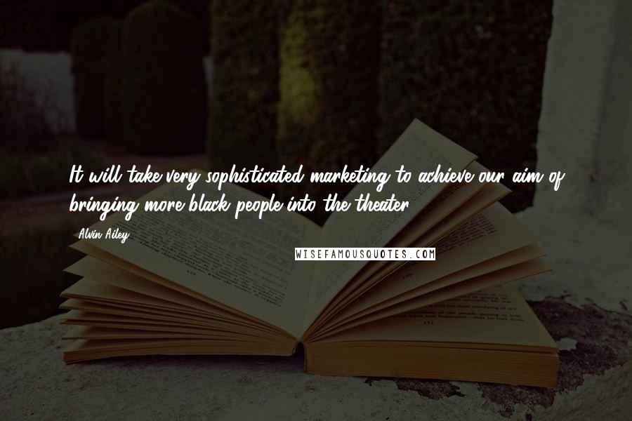 Alvin Ailey Quotes: It will take very sophisticated marketing to achieve our aim of bringing more black people into the theater.