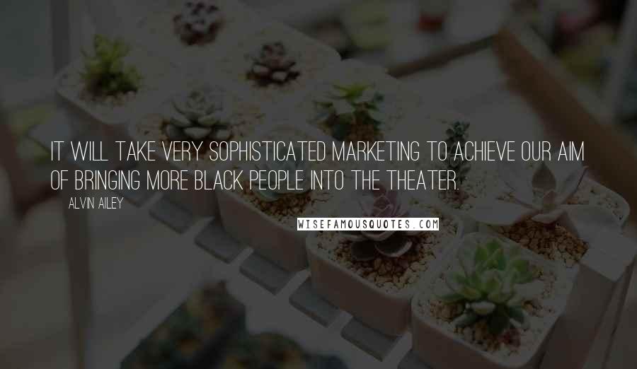 Alvin Ailey Quotes: It will take very sophisticated marketing to achieve our aim of bringing more black people into the theater.