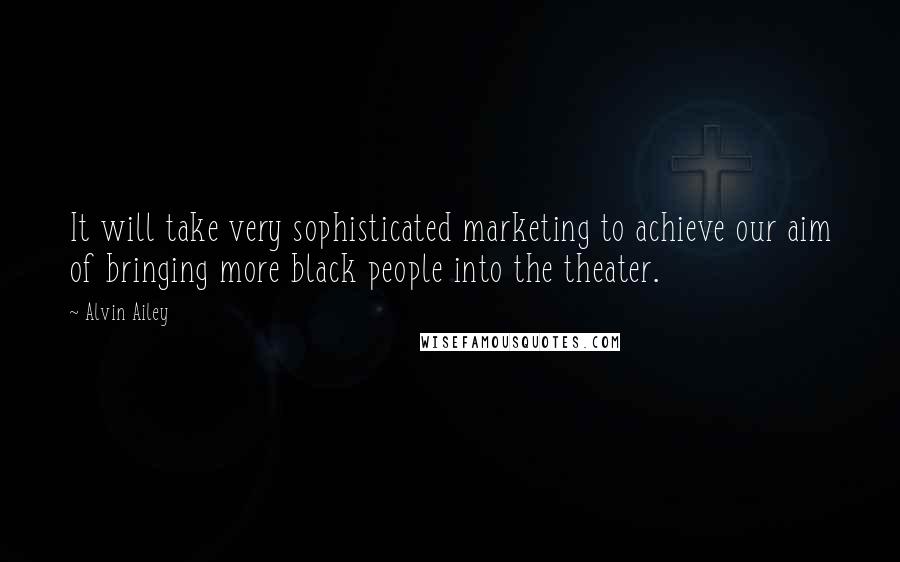 Alvin Ailey Quotes: It will take very sophisticated marketing to achieve our aim of bringing more black people into the theater.