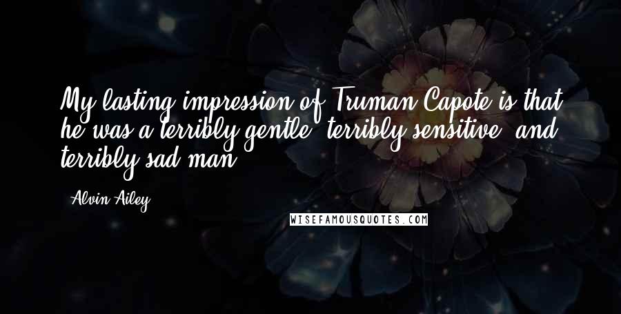 Alvin Ailey Quotes: My lasting impression of Truman Capote is that he was a terribly gentle, terribly sensitive, and terribly sad man.