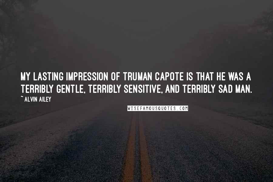 Alvin Ailey Quotes: My lasting impression of Truman Capote is that he was a terribly gentle, terribly sensitive, and terribly sad man.