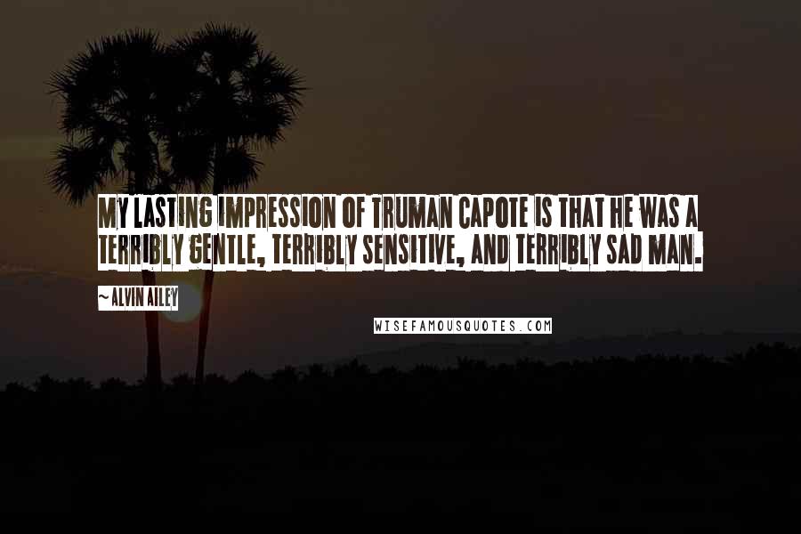 Alvin Ailey Quotes: My lasting impression of Truman Capote is that he was a terribly gentle, terribly sensitive, and terribly sad man.