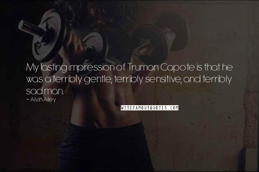 Alvin Ailey Quotes: My lasting impression of Truman Capote is that he was a terribly gentle, terribly sensitive, and terribly sad man.