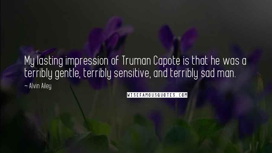 Alvin Ailey Quotes: My lasting impression of Truman Capote is that he was a terribly gentle, terribly sensitive, and terribly sad man.