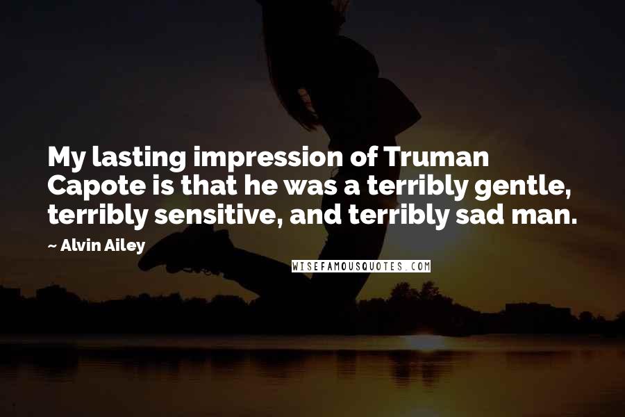 Alvin Ailey Quotes: My lasting impression of Truman Capote is that he was a terribly gentle, terribly sensitive, and terribly sad man.