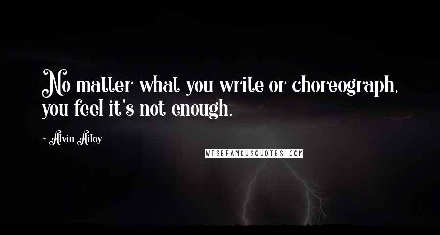 Alvin Ailey Quotes: No matter what you write or choreograph, you feel it's not enough.