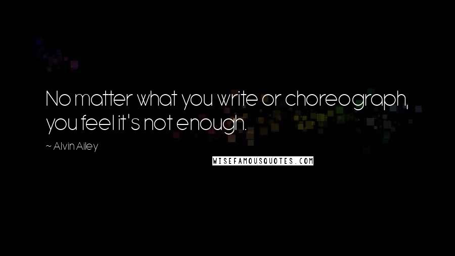 Alvin Ailey Quotes: No matter what you write or choreograph, you feel it's not enough.