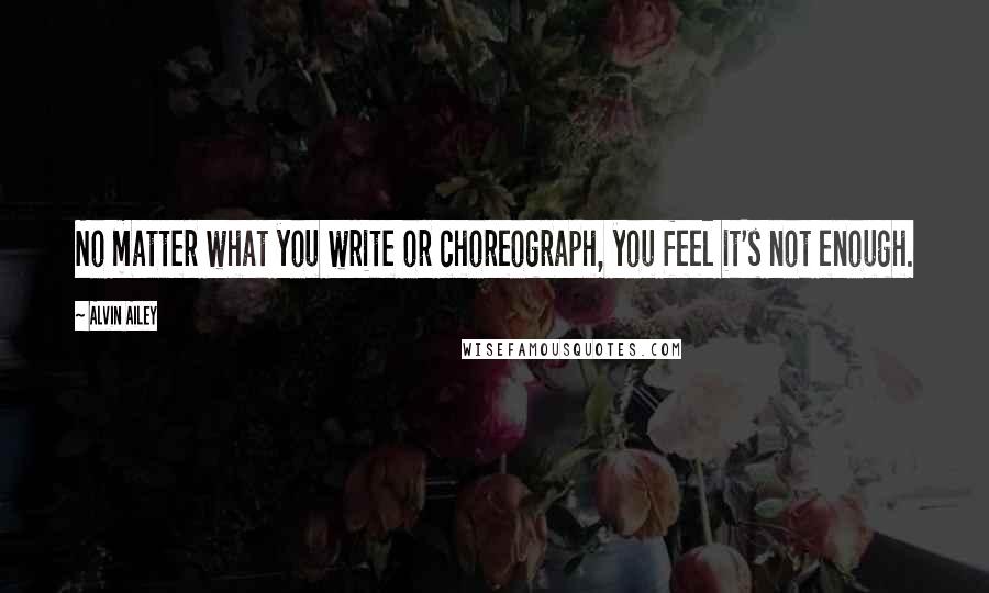 Alvin Ailey Quotes: No matter what you write or choreograph, you feel it's not enough.