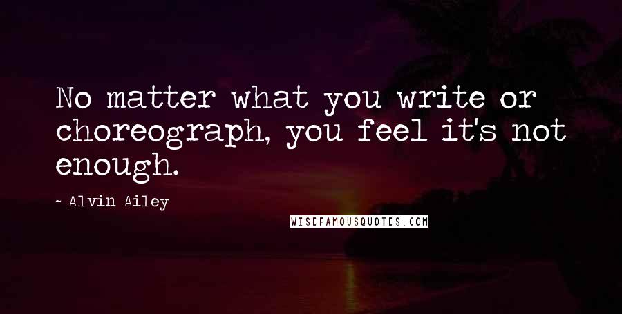 Alvin Ailey Quotes: No matter what you write or choreograph, you feel it's not enough.