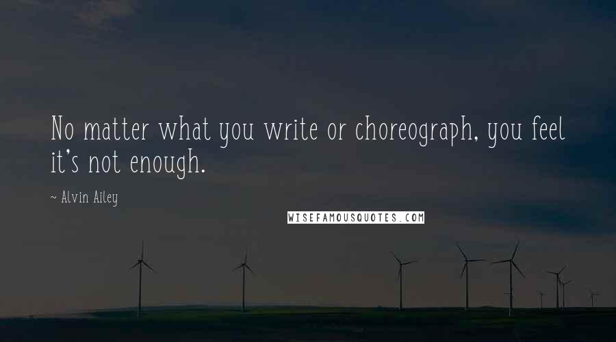 Alvin Ailey Quotes: No matter what you write or choreograph, you feel it's not enough.