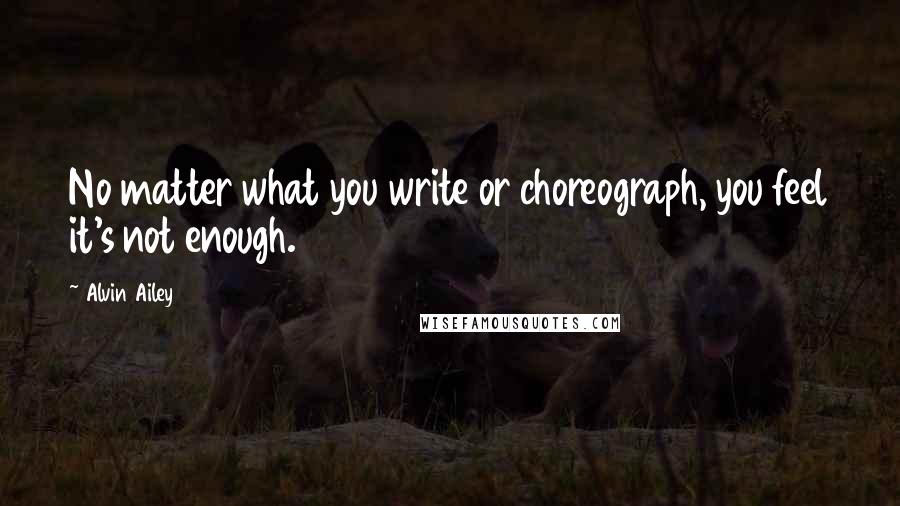 Alvin Ailey Quotes: No matter what you write or choreograph, you feel it's not enough.